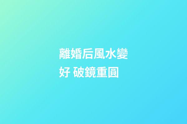 離婚后風水變好 破鏡重圓